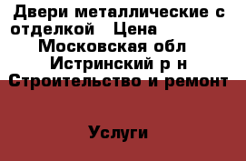 Двери металлические с отделкой › Цена ­ 18 000 - Московская обл., Истринский р-н Строительство и ремонт » Услуги   